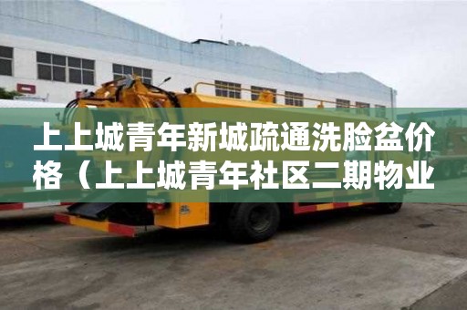 上上城青年新城疏通洗臉盆價格（上上城青年社區二期物業電話）
