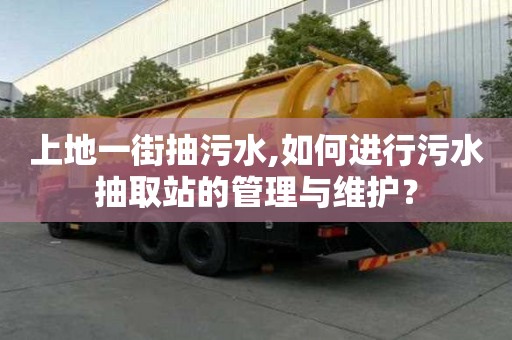 上地一街抽污水,如何進行污水抽取站的管理與維護？