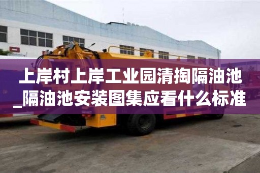 上岸村上岸工業園清掏隔油池_隔油池安裝圖集應看什么標準呢