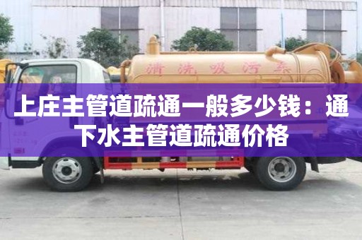 上莊主管道疏通一般多少錢：通下水主管道疏通價(jià)格