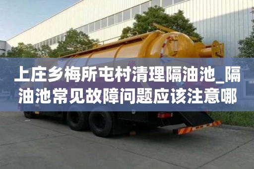 上莊鄉梅所屯村清理隔油池_隔油池常見故障問題應該注意哪些
