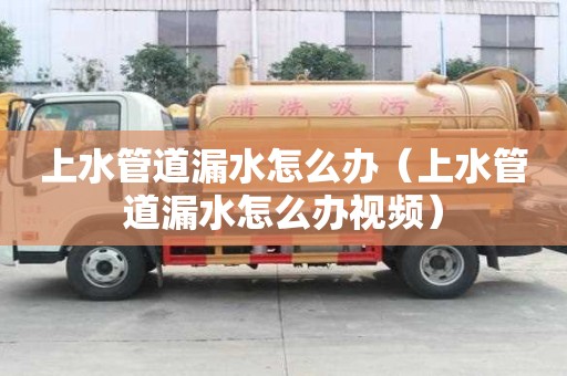 上水管道漏水怎么辦（上水管道漏水怎么辦視頻）