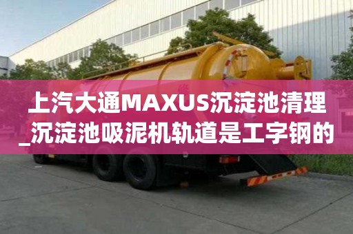 上汽大通MAXUS沉淀池清理_沉淀池吸泥機(jī)軌道是工字鋼的嗎找哪家