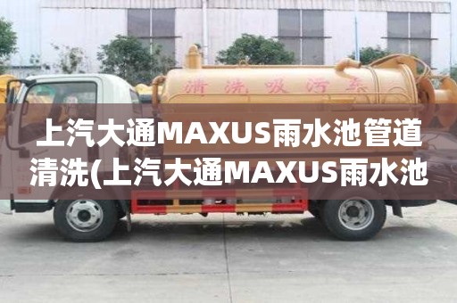 上汽大通MAXUS雨水池管道清洗(上汽大通MAXUS雨水池管道清洗策劃方案)
