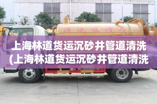 上海林道貨運沉砂井管道清洗(上海林道貨運沉砂井管道清洗信譽單位)
