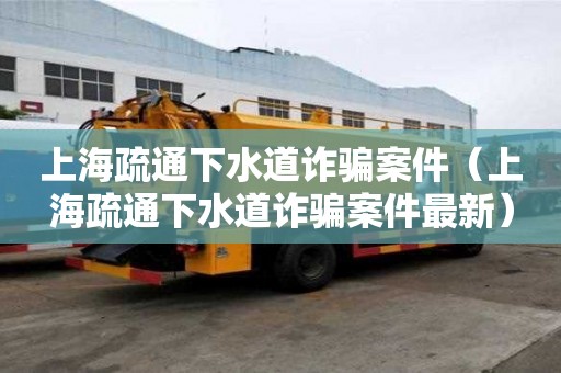 上海疏通下水道詐騙案件（上海疏通下水道詐騙案件最新）