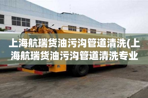 上海航瑞貨油污溝管道清洗(上海航瑞貨油污溝管道清洗專業團隊)