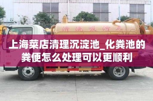 上海菜店清理沉淀池_化糞池的糞便怎么處理可以更順利