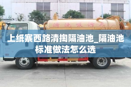 上紙寨西路清掏隔油池_隔油池標準做法怎么選