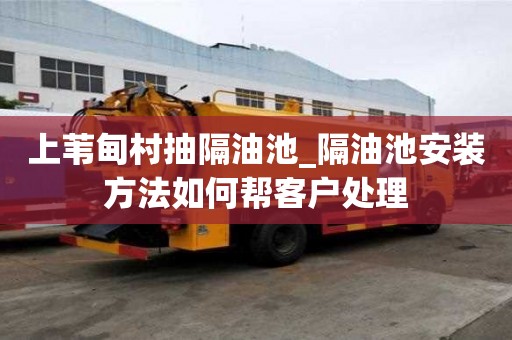 上葦甸村抽隔油池_隔油池安裝方法如何幫客戶處理
