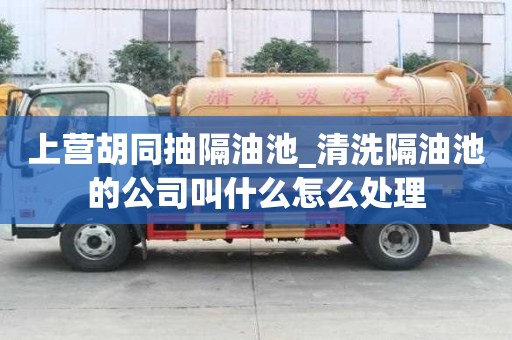 上營胡同抽隔油池_清洗隔油池的公司叫什么怎么處理