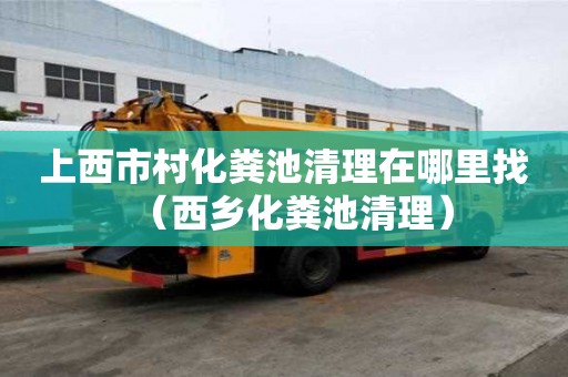 上西市村化糞池清理在哪里找（西鄉(xiāng)化糞池清理）