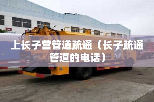 上長子營管道疏通（長子疏通管道的電話）