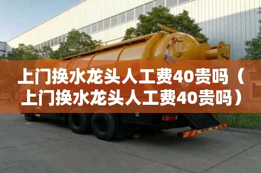 上門換水龍頭人工費40貴嗎（上門換水龍頭人工費40貴嗎）