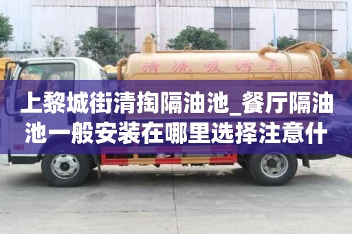上黎城街清掏隔油池_餐廳隔油池一般安裝在哪里選擇注意什么