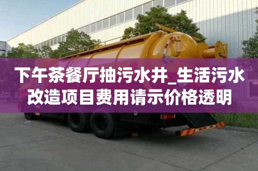 下午茶餐廳抽污水井_生活污水改造項目費用請示價格透明