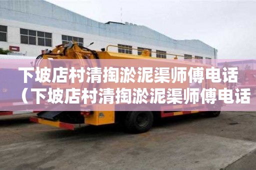 下坡店村清掏淤泥渠師傅電話(huà)（下坡店村清掏淤泥渠師傅電話(huà)號(hào)碼）