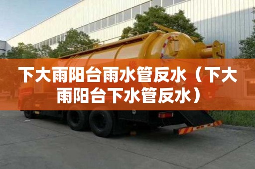下大雨陽臺雨水管反水（下大雨陽臺下水管反水）
