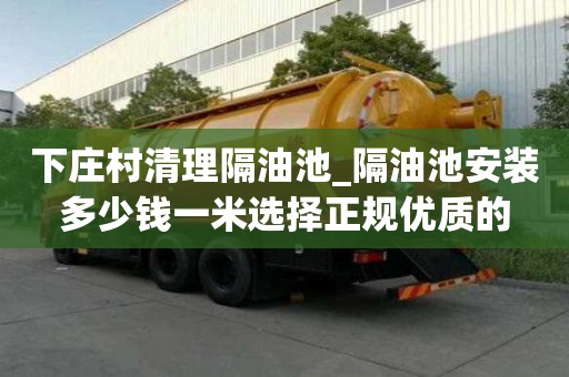 下莊村清理隔油池_隔油池安裝多少錢一米選擇正規(guī)優(yōu)質(zhì)的