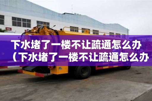 下水堵了一樓不讓疏通怎么辦（下水堵了一樓不讓疏通怎么辦）