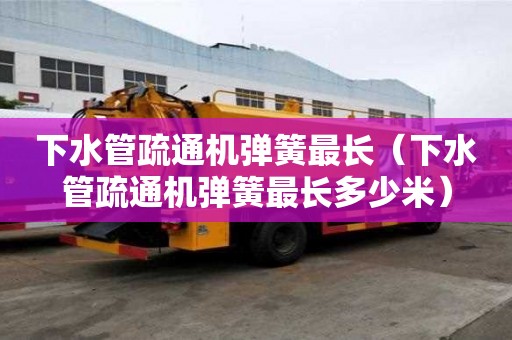 下水管疏通機(jī)彈簧最長(zhǎng)（下水管疏通機(jī)彈簧最長(zhǎng)多少米）