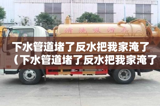 下水管道堵了反水把我家淹了（下水管道堵了反水把我家淹了物業有責任嗎?）