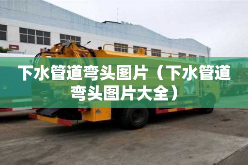 下水管道彎頭圖片（下水管道彎頭圖片大全）