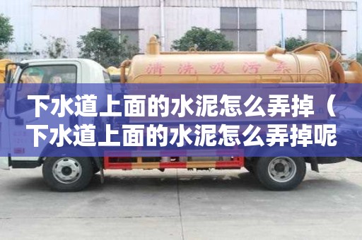 下水道上面的水泥怎么弄掉（下水道上面的水泥怎么弄掉呢）