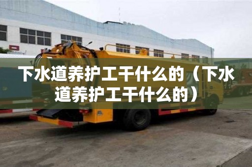 下水道養(yǎng)護(hù)工干什么的(下水道養(yǎng)護(hù)工干什么的) 下水道養(yǎng)護(hù)工干什么的(下水道養(yǎng)護(hù)工干什么的)