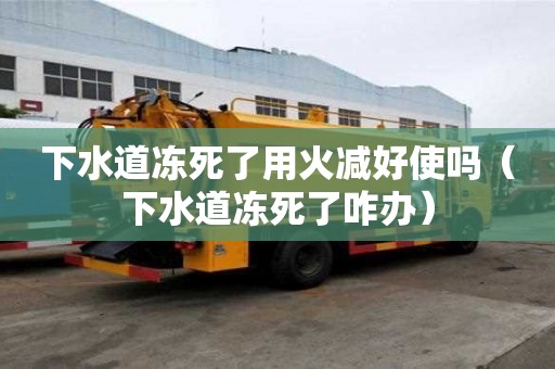 下水道凍死了用火減好使嗎（下水道凍死了咋辦）