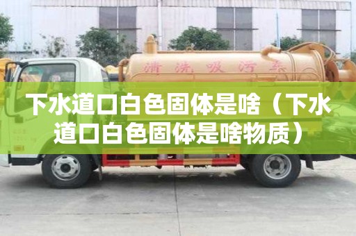 下水道口白色固體是啥（下水道口白色固體是啥物質(zhì)）