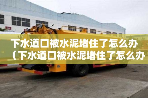 下水道口被水泥堵住了怎么辦（下水道口被水泥堵住了怎么辦視頻）