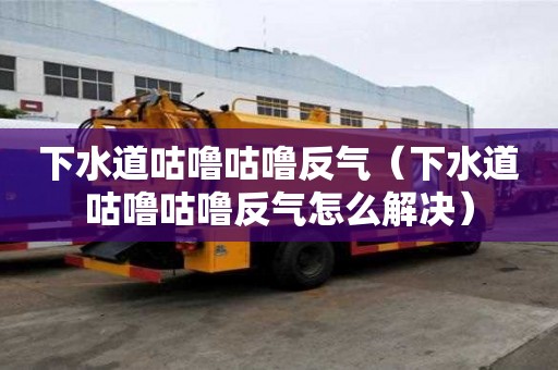 下水道咕嚕咕嚕反氣（下水道咕嚕咕嚕反氣怎么解決）