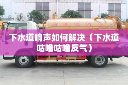 下水道響聲如何解決（下水道咕嚕咕嚕反氣）