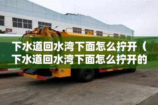 下水道回水灣下面怎么擰開（下水道回水灣下面怎么擰開的）