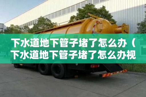 下水道地下管子堵了怎么辦（下水道地下管子堵了怎么辦視頻）