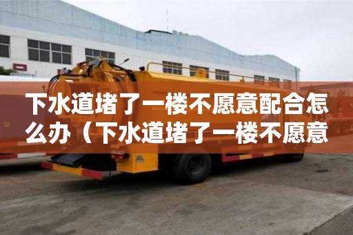 下水道堵了一樓不愿意配合怎么辦（下水道堵了一樓不愿意配合怎么辦）