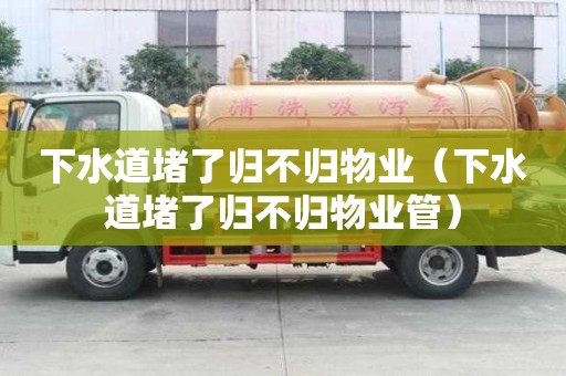 下水道堵了歸不歸物業(下水道堵了歸不歸物業管) 下水道堵了歸不歸物業(下水道堵了歸不歸物業管)