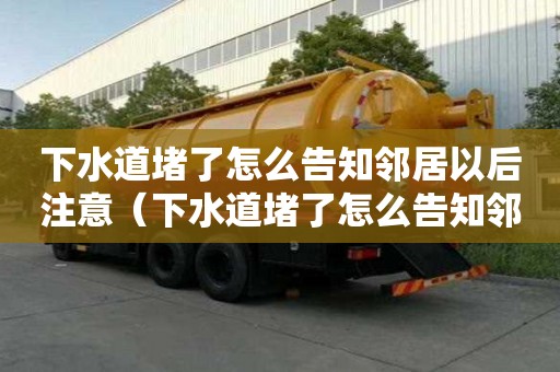 下水道堵了怎么告知鄰居以后注意（下水道堵了怎么告知鄰居以后注意安全）