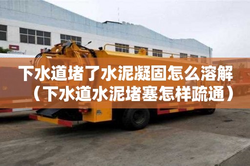 下水道堵了水泥凝固怎么溶解（下水道水泥堵塞怎樣疏通）