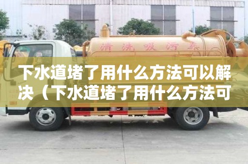 下水道堵了用什么方法可以解決（下水道堵了用什么方法可以解決呢）