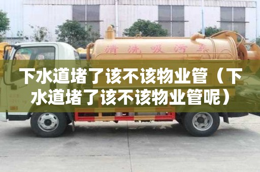 下水道堵了該不該物業(yè)管（下水道堵了該不該物業(yè)管呢）