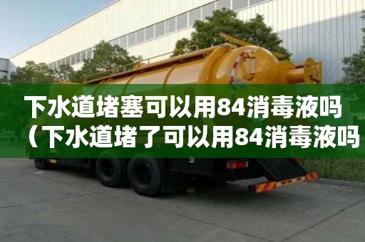 下水道堵塞可以用84消毒液嗎（下水道堵了可以用84消毒液嗎）