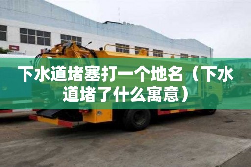 下水道堵塞打一個地名（下水道堵了什么寓意）
