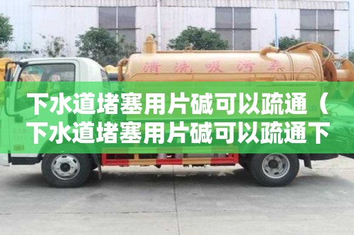下水道堵塞用片堿可以疏通（下水道堵塞用片堿可以疏通下水道嗎）