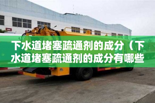 下水道堵塞疏通劑的成分（下水道堵塞疏通劑的成分有哪些）
