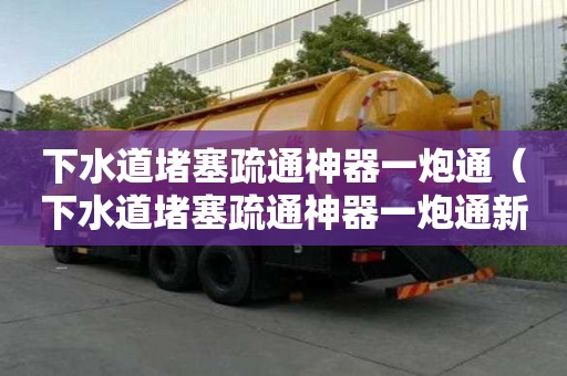 下水道堵塞疏通神器一炮通(下水道堵塞疏通神器一炮通新款) 下水道堵塞疏通神器一炮通(下水道堵塞疏通神器一炮通新款)