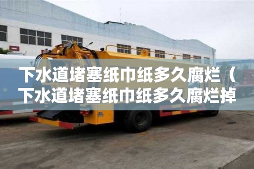 下水道堵塞紙巾紙多久腐爛（下水道堵塞紙巾紙多久腐爛掉）