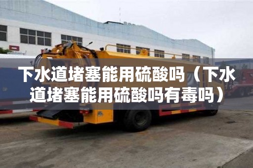 下水道堵塞能用硫酸嗎（下水道堵塞能用硫酸嗎有毒嗎）