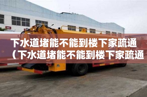 下水道堵能不能到樓下家疏通（下水道堵能不能到樓下家疏通呢）